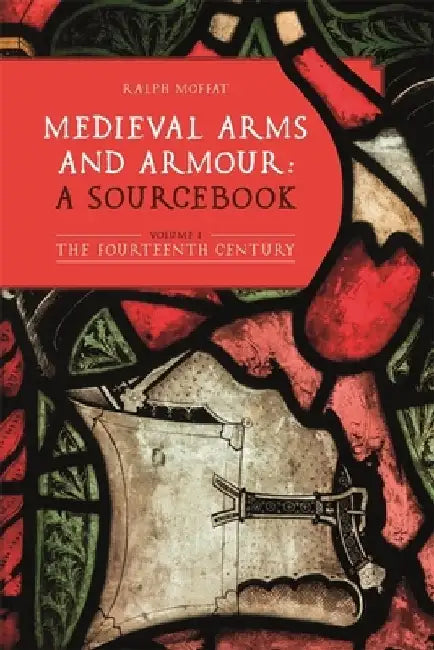 Medieval Arms and Armour: A Sourcebook. Volume I: The Fourteenth Century by Ralph Moffat