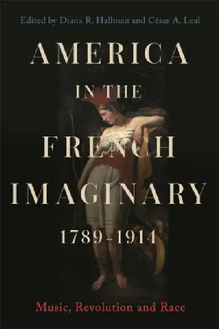 America in the French Imaginary, 1789-1914: Music, Revolution and Race by Diana R. Hallman, César A. Leal, Diana R. Hallman