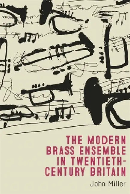 The Modern Brass Ensemble in Twentieth-Century Britain by John Miller