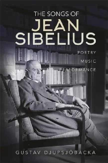 The Songs of Jean Sibelius: Poetry, Music, Performance by Gustav Djupsjöbacka