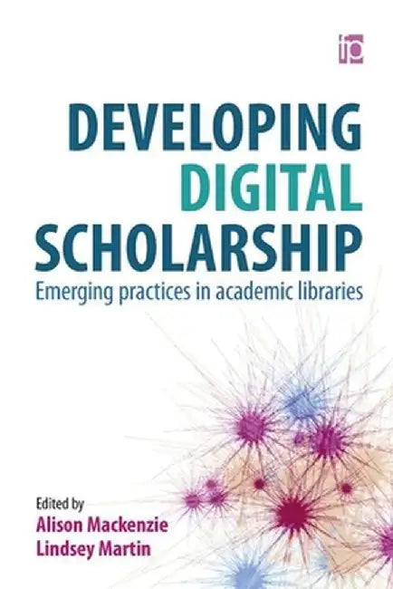 Developing Digital Scholarship: Emerging Practices in Academic Libraries by Alison Mackenzie, Lindsey Martin