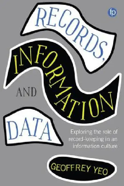 Records, Information and Data: Exploring the Role of Record Keeping in an Information Culture by Geoffrey Yeo