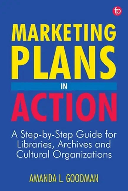 Marketing Plans in Action: A step-by-step guide for libraries archives and cultural organizations by Amanda L Goodman