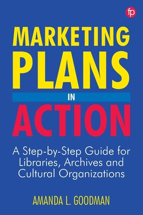 Marketing Plans in Action: A step-by-step guide for libraries archives and cultural organizations by Amanda L Goodman