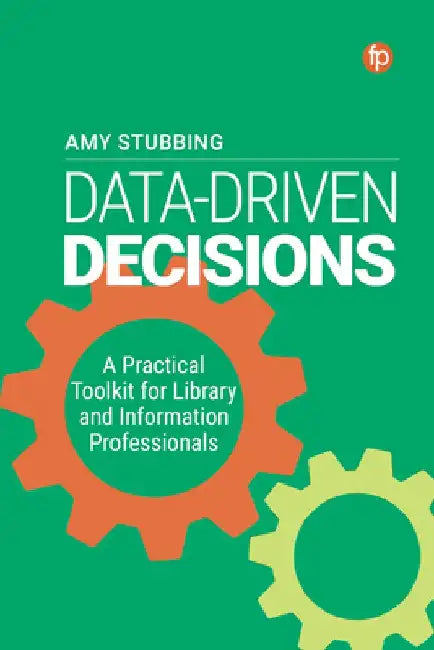 Data Driven Decisions: A Practical Toolkit for Library and Information Professionals: A Practical Toolkit for Library and Information Professionals by Amy Stubbing