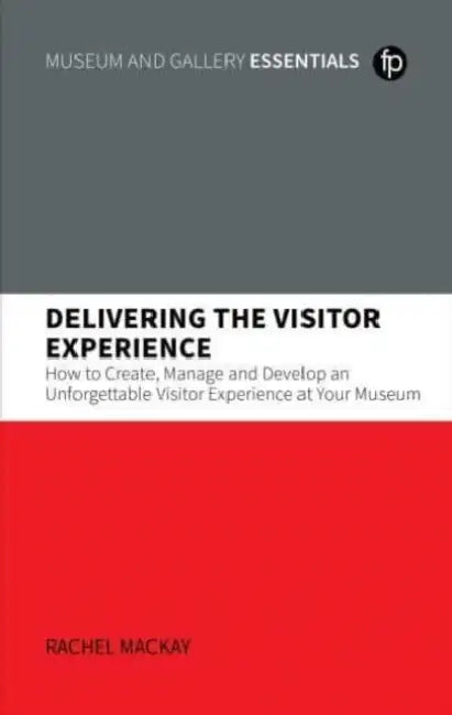 Delivering the Visitor Experience: How to Create, Manage and Develop an Unforgettable Visitor Experience at Your Museum by Rachel MacKay