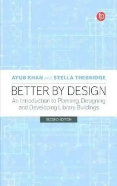 Better by Design: An Introduction to Planning, Designing and Developing Library Buildings by Ayub Khan, Stella Thebridge