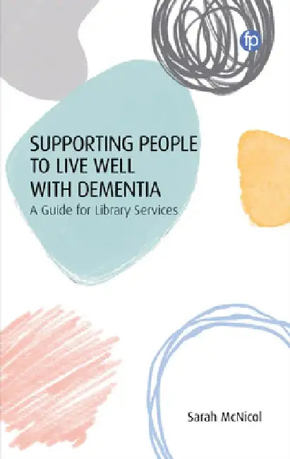 Supporting People to Live Well with Dementia: A Guide for Library Services by Sarah McNicol
