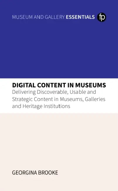 Digital Content in Museums: Delivering Discoverable, Usable and Strategic Content in Museums, Galleries and Heritage Institutions by Georgina Brooke