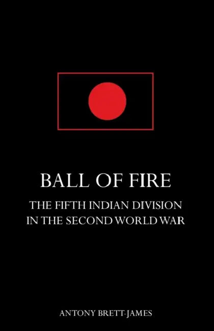 BALL OF FIREThe Fifth Indian Division in the Second World War. by Antony Brett-James