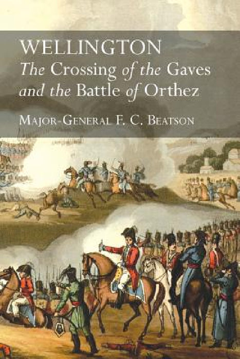 Wellington: The Crossing Of The Gaves And The Battle Of Orthez by F. C. Beatson
