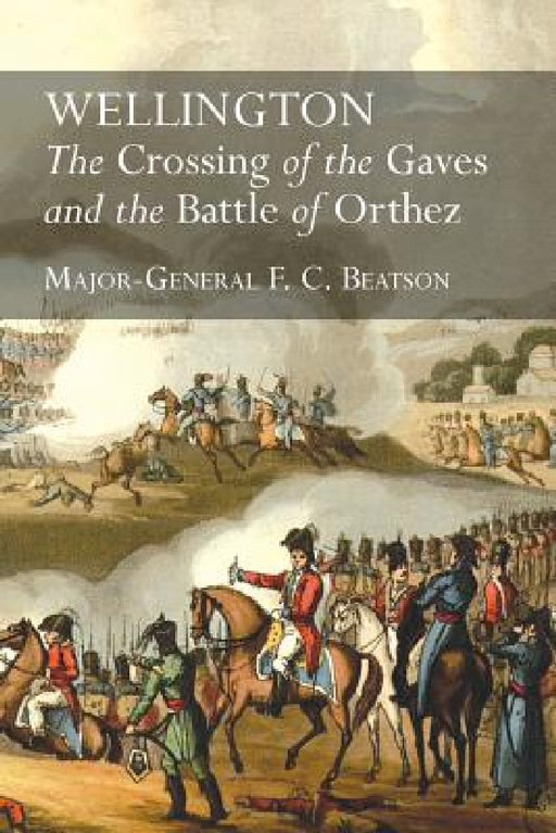 Wellington: The Crossing Of The Gaves And The Battle Of Orthez by F. C. Beatson