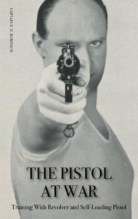 The Pistol in War: Training With Revolver and Self-Loading Pistol by Captain E. H. Robinson