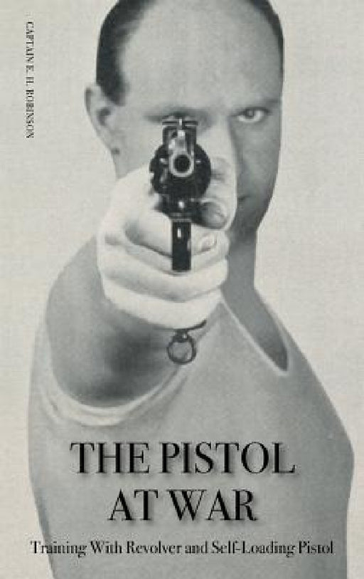 The Pistol in War: Training With Revolver and Self-Loading Pistol by Captain E. H. Robinson