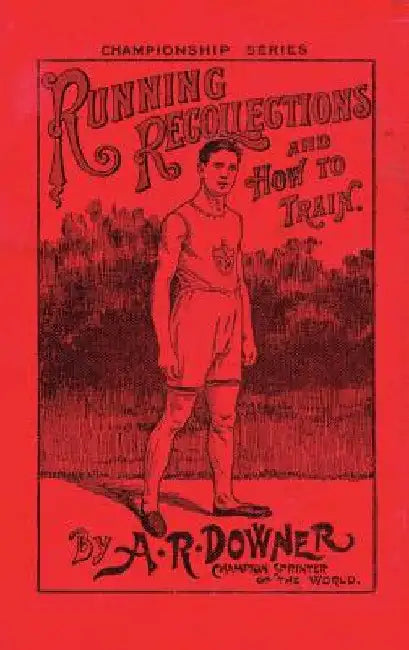 Running Recollections and How to Train: Being an autobiography of A. R. Downer, Champion Sprinter of the World, and Short Biographical Sketches of E. by A. R. Downer