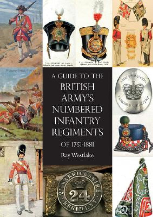 A Guide to The British Army's Numbered Infantry Regiments of 1751-1881 by Ray Westlake