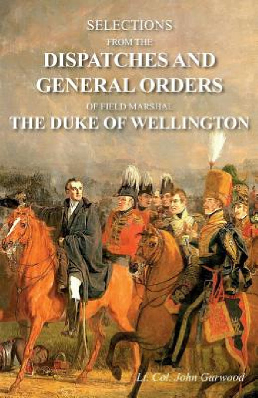 Selections from the Dispatches and General Orders of Field Marshal the Duke of Wellington by John Gurwood