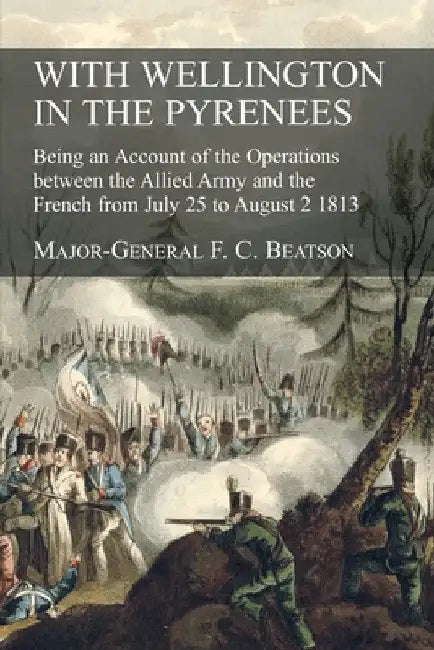 With Wellington in the Pyrenees: Being an Account of the Operations between the Allied Army and the French from July 25 to August 2 1813 by F. C. Beatson