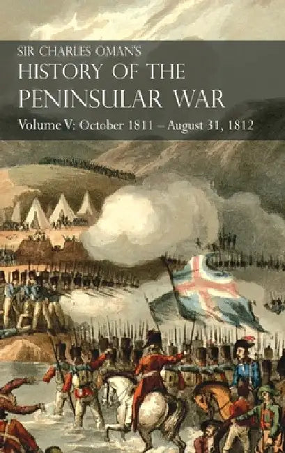 Sir Charles Oman's History of the Peninsular War Volume V: October 1811 - August 31, 1812 Valencia, Ciudad Rodrigo, Badajoz, Salamanca, Madrid by Charles Oman