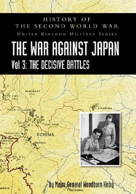History of the Second World War: UNITED KINGDOM MILITARY SERIES: OFFICIAL CAMPAIGN HISTORY: THE WAR AGAINST JAPAN VOLUME 3: The Decisive Battles by Major General S. Woodburn Kirby