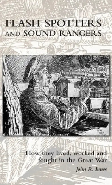 Flash Spotters and Sound Rangers: How they lived, worked and fought in the Great War by John R. Innes