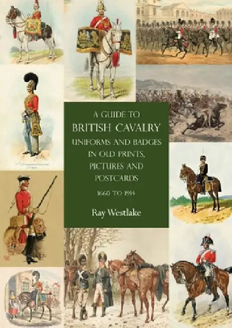 A Guide to British Cavalry Uniforms and Badges in Old Prints, Pictures and Postcards, 1660 to 1914 by Ray Westlake