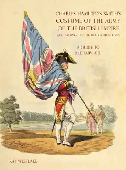A GUIDE TO MILITARY ART - Charles Hamilton Smith's Costume of the Army of the British Empire: According to the 1814 regulations by Ray Westlake
