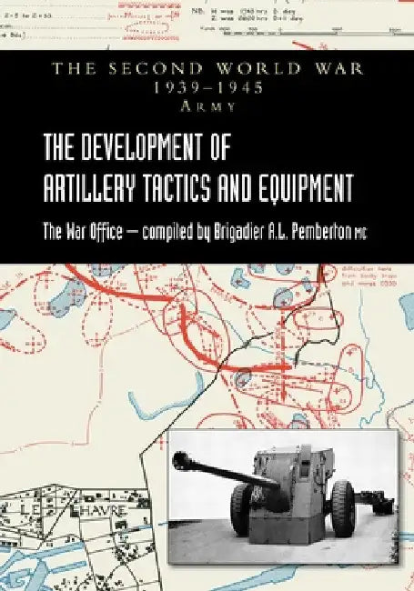 The Development of Artillery Tactics and Equipment: Official History Of The Second World War Army by Brigadier A. L. Pemberton