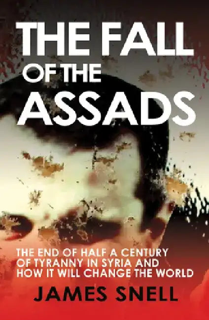 Fall of the House of Assad: How the End of Syria's Regime Will Change the World by James Snell