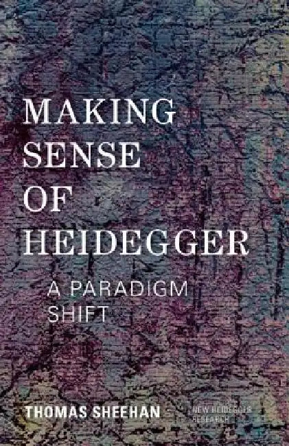 Making Sense of Heidegger: A Paradigm Shift by Thomas Sheehan