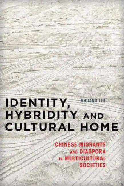 Identity, Hybridity and Cultural Home: Chinese Migrants and Diaspora in Multicultural Societies by Shuang Liu
