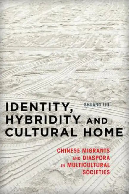 Identity, Hybridity and Cultural Home: Chinese Migrants and Diaspora in Multicultural Societies by Shuang Liu