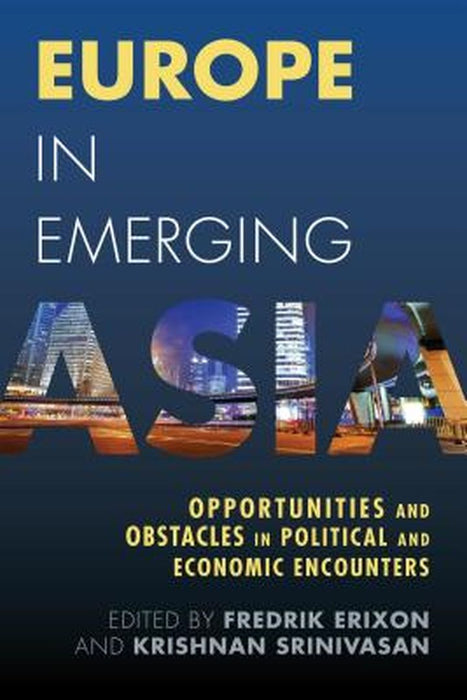 Europe In Emerging Asia: Opportunities and Obstacles in Political and Economic Encounters by Fredrik Erixon