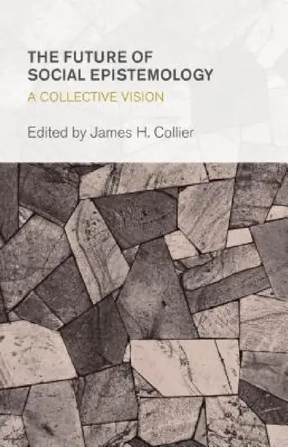 Future of Social Epistemology: A Collective Vision by James H. Collier