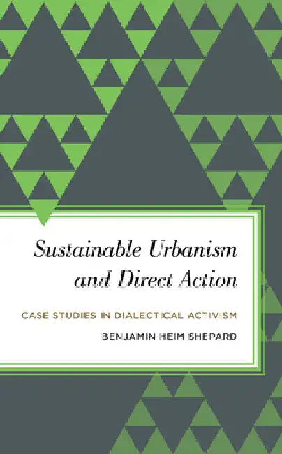 Sustainable Urbanism and Direct Action: Case Studies in Dialectical Activism by Benjamin Heim Shepard