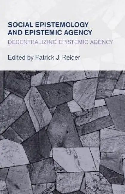 Social Epistemology and Epistemic Agency: Decentralizing Epistemic Agency by Patrick J. Reider