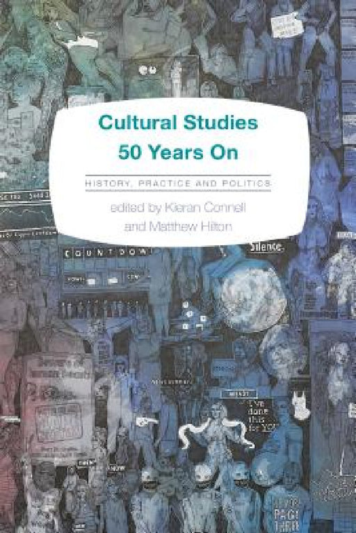 Cultural Studies 50 Years On: History, Practice and Politics by Kieran Connell, Matthew Hilton