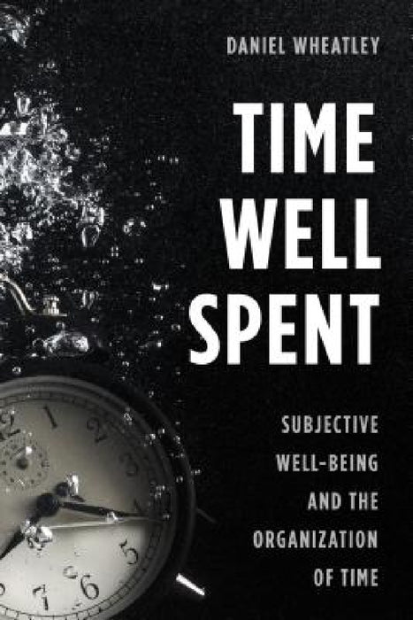 Time Well Spent: Subjective Well-Being and the Organization of Time by Daniel Wheatley