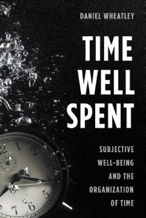 Time Well Spent: Subjective Well-Being and the Organization of Time by Daniel Wheatley
