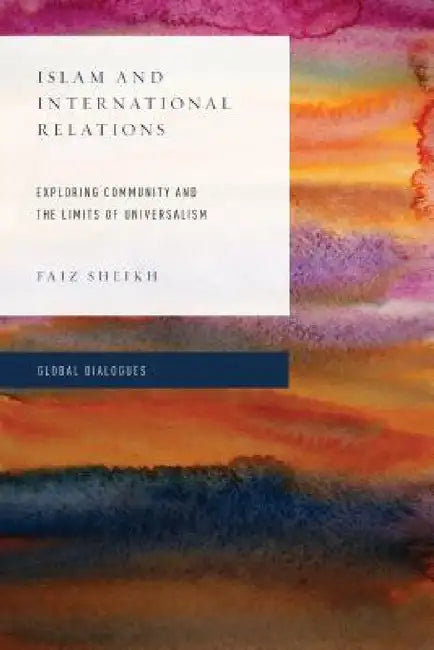 Islam and International Relations: Exploring Community and the Limits of Universalism by Faiz Sheikh