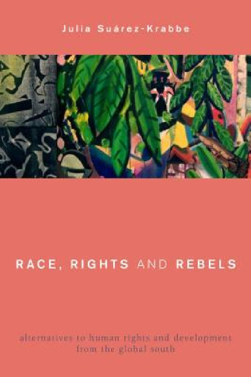 Race, Rights and Rebels: Alternatives to Human Rights and Development from the Global South by Julia Suárez-Krabbe