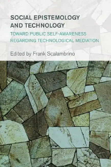 Social Epistemology and Technology: Toward Public Self-Awareness Regarding Technological Mediation by Frank Scalambrino