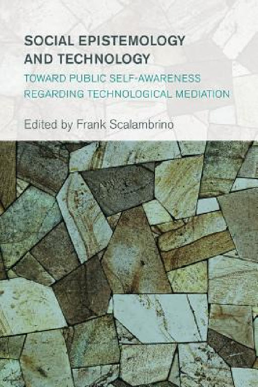 Social Epistemology and Technology: Toward Public Self-Awareness Regarding Technological Mediation by Frank Scalambrino