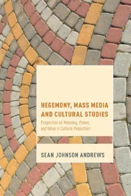 Hegemony, Mass Media and Cultural Studies: Properties of Meaning, Power, and Value in Cultural Production by Sean Johnson Andrews