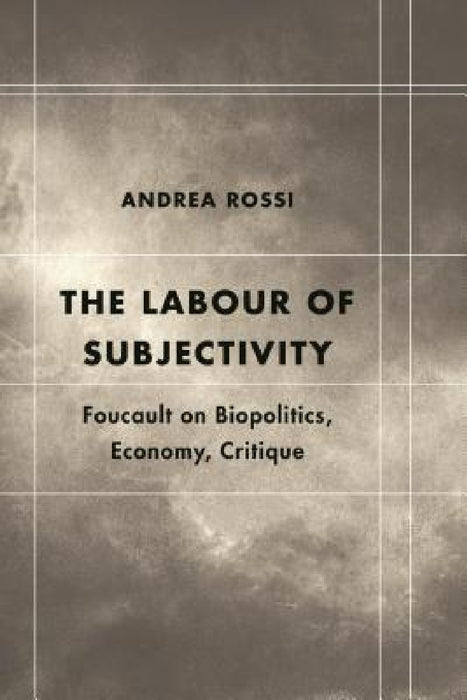 Labour of Subjectivity: Foucault on Biopolitics, Economy, Critique by Andrea Rossi