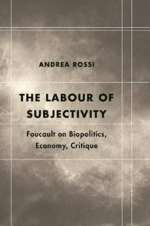 Labour of Subjectivity: Foucault on Biopolitics, Economy, Critique by Andrea Rossi