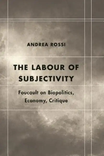 Labour of Subjectivity: Foucault on Biopolitics, Economy, Critique by Andrea Rossi