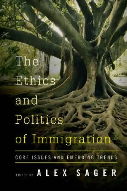 Ethics and Politics of Immigration: Core Issues and Emerging Trends by Alex Sager