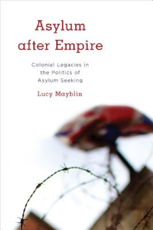 Asylum after Empire: Colonial Legacies in the Politics of Asylum Seeking by Lucy Mayblin