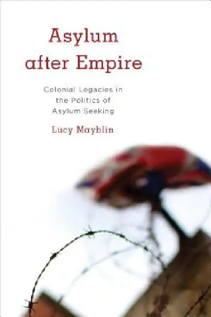 Asylum After Empire: Colonial Legacies in the Politics of Asylum Seeking by Lucy Mayblin